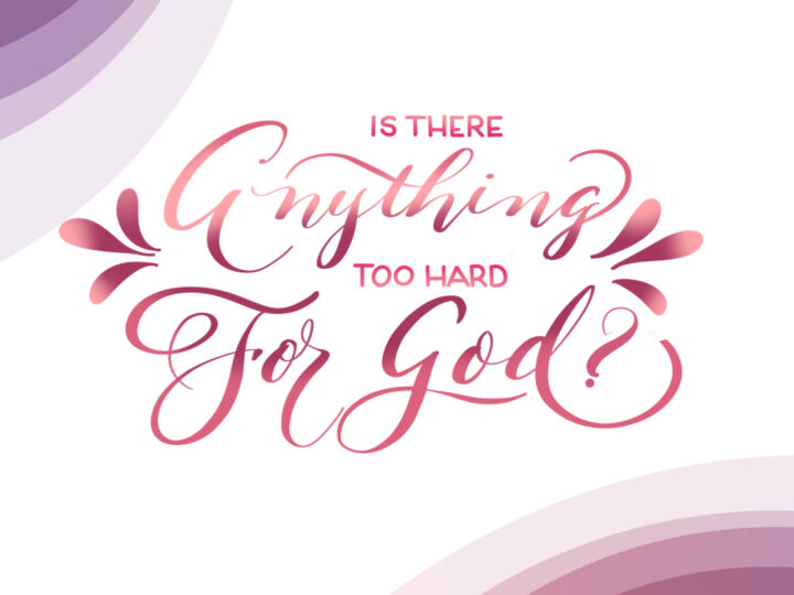 IS ANYTHING TOO HARD FOR GOD?